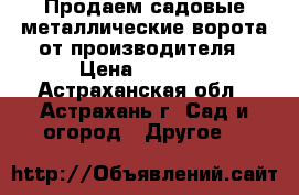 Продаем садовые металлические ворота от производителя › Цена ­ 4 570 - Астраханская обл., Астрахань г. Сад и огород » Другое   